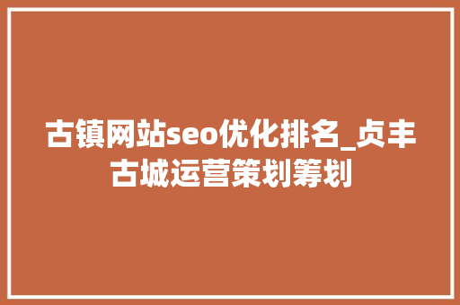 古镇网站seo优化排名_贞丰古城运营策划筹划