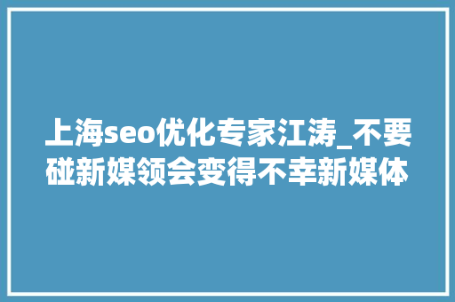 上海seo优化专家江涛_不要碰新媒领会变得不幸新媒体变现真的这么难吗 上海seo优化专家江涛_不要碰新媒领会变得不幸新媒体变现真的这么难吗 SEO关键词