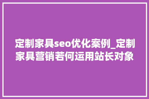 定制家具seo优化案例_定制家具营销若何运用站长对象做好SEO优化 定制家具seo优化案例_定制家具营销若何运用站长对象做好SEO优化 神马SEO