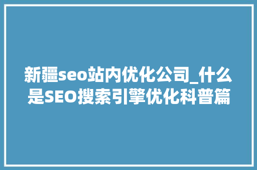 新疆seo站内优化公司_什么是SEO搜索引擎优化科普篇 新疆seo站内优化公司_什么是SEO搜索引擎优化科普篇 必应SEO