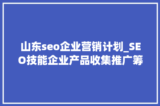 山东seo企业营销计划_SEO技能企业产品收集推广筹划及流程 SEO关键词 山东seo企业营销计划_SEO技能企业产品收集推广筹划及流程 山东seo企业营销计划_SEO技能企业产品收集推广筹划及流程 SEO关键词
