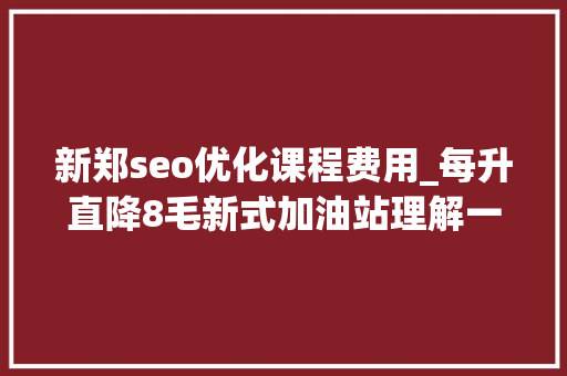 新郑seo优化课程费用_每升直降8毛新式加油站理解一下