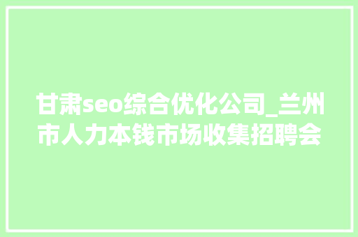 甘肃seo综合优化公司_兰州市人力本钱市场收集招聘会用工岗位招聘信息第十三期
