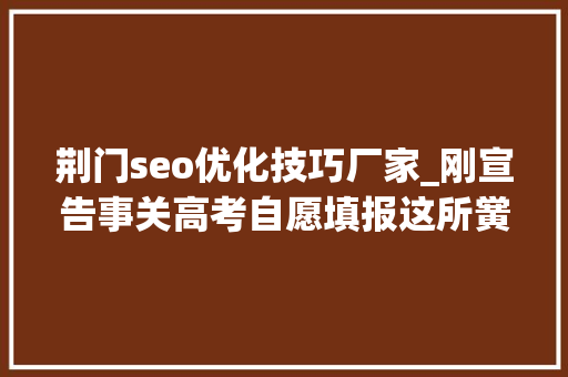 荆门seo优化技巧厂家_刚宣告事关高考自愿填报这所黉舍传来最新消息… 荆门seo优化技巧厂家_刚宣告事关高考自愿填报这所黉舍传来最新消息… 网站建设公司
