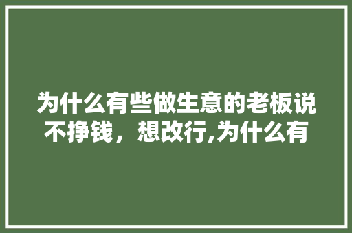 为什么有些做生意的老板说不挣钱，想改行,为什么有的公司不赚钱都要交税。