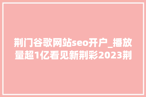 荆门谷歌网站seo开户_播放量超1亿看见新荆彩2023荆楚星主播大年夜赛吸引千名主播参赛