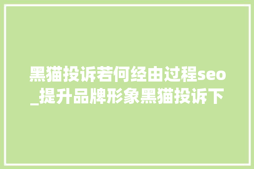 黑猫投诉若何经由过程seo_提升品牌形象黑猫投诉下的百度搜索记录优化指南 黑猫投诉若何经由过程seo_提升品牌形象黑猫投诉下的百度搜索记录优化指南 搜狗SEO