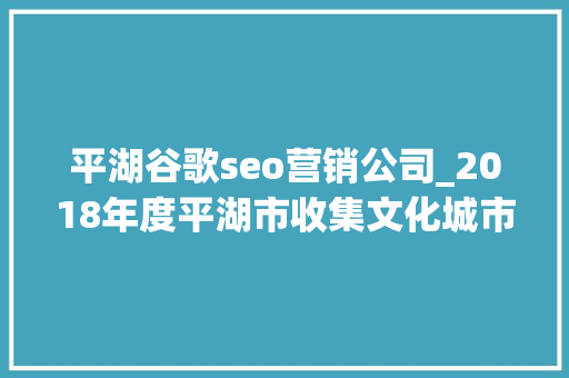平湖谷歌seo营销公司_2018年度平湖市收集文化城市形象申报首发 平湖谷歌seo营销公司_2018年度平湖市收集文化城市形象申报首发 神马SEO
