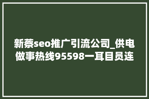 新蔡seo推广引流公司_供电做事热线95598一耳目员连夜冒雨抢修保供电