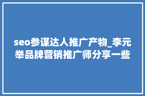 seo参谋达人推广产物_李元举品牌营销推广师分享一些小我品牌打造的成功案例 seo参谋达人推广产物_李元举品牌营销推广师分享一些小我品牌打造的成功案例 必应SEO