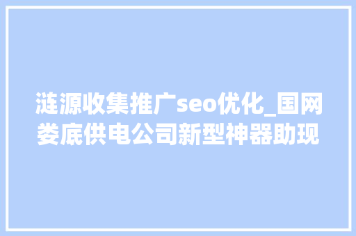 涟源收集推广seo优化_国网娄底供电公司新型神器助现场设备快速降温 涟源收集推广seo优化_国网娄底供电公司新型神器助现场设备快速降温 必应SEO