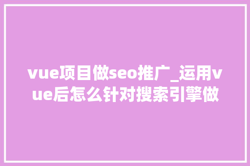 vue项目做seo推广_运用vue后怎么针对搜索引擎做SEO优化 vue项目做seo推广_运用vue后怎么针对搜索引擎做SEO优化 搜狗SEO