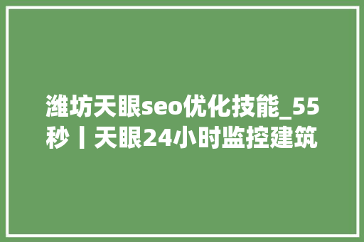 潍坊天眼seo优化技能_55秒丨天眼24小时监控建筑工地 潍坊高新区周全打响扬尘歼灭战