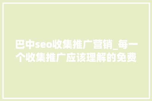 巴中seo收集推广营销_每一个收集推广应该理解的免费软文宣告网站 巴中seo收集推广营销_每一个收集推广应该理解的免费软文宣告网站 神马SEO