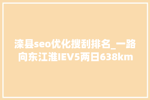 滦县seo优化搜刮排名_一路向东江淮IEV5两日638km北戴河惊心之旅 滦县seo优化搜刮排名_一路向东江淮IEV5两日638km北戴河惊心之旅 百度SEO