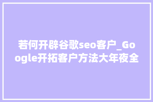 若何开辟谷歌seo客户_Google开拓客户方法大年夜全 若何开辟谷歌seo客户_Google开拓客户方法大年夜全 搜狗SEO