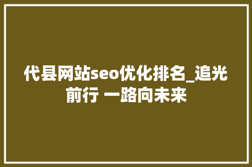 代县网站seo优化排名_追光前行 一路向未来