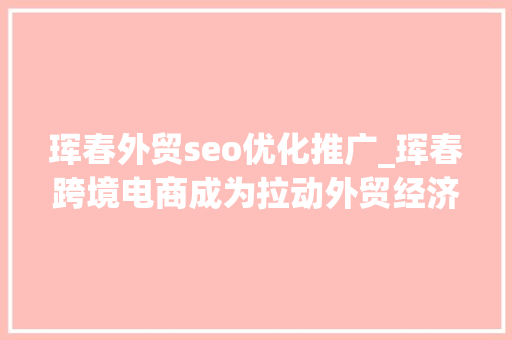 珲春外贸seo优化推广_珲春跨境电商成为拉动外贸经济增长新引擎