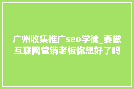 广州收集推广seo学徒_要做互联网营销老板你想好了吗 广州收集推广seo学徒_要做互联网营销老板你想好了吗 网站建设公司