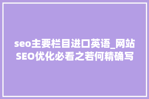 seo主要栏目进口英语_网站SEO优化必看之若何精确写网站titlekeywordsdescription