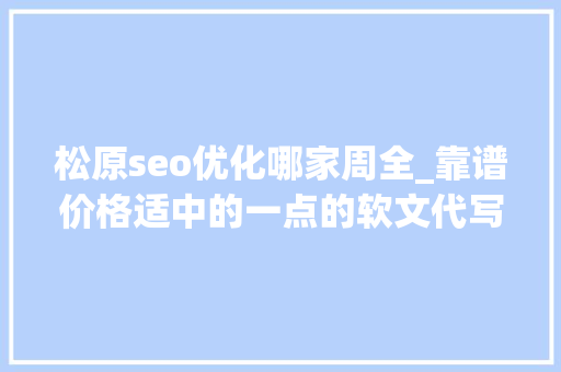 松原seo优化哪家周全_靠谱价格适中的一点的软文代写平台推荐 松原seo优化哪家周全_靠谱价格适中的一点的软文代写平台推荐 搜狗SEO