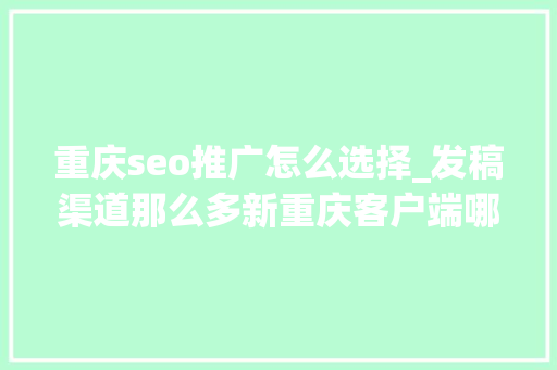 重庆seo推广怎么选择_发稿渠道那么多新重庆客户端哪家强怎么才能找到最合适的