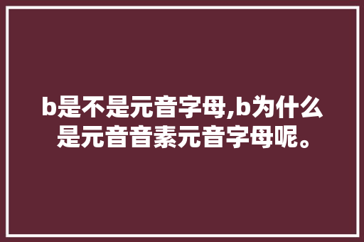 b是不是元音字母,b为什么是元音音素元音字母呢。 b是不是元音字母,b为什么是元音音素元音字母呢。 网站建设公司