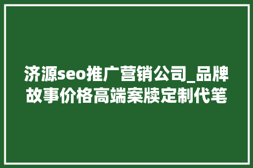 济源seo推广营销公司_品牌故事价格高端案牍定制代笔修饰高质量原开办事