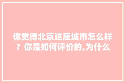 你觉得北京这座城市怎么样？你是如何评价的,为什么北京建设这么差劲呢。 你觉得北京这座城市怎么样？你是如何评价的,为什么北京建设这么差劲呢。 搜狗SEO