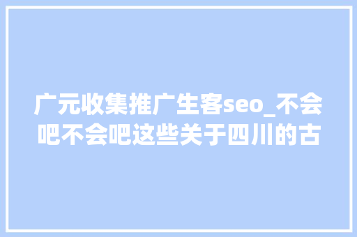 广元收集推广生客seo_不会吧不会吧这些关于四川的古诗词你不会不知道吧 广元收集推广生客seo_不会吧不会吧这些关于四川的古诗词你不会不知道吧 SEO关键词