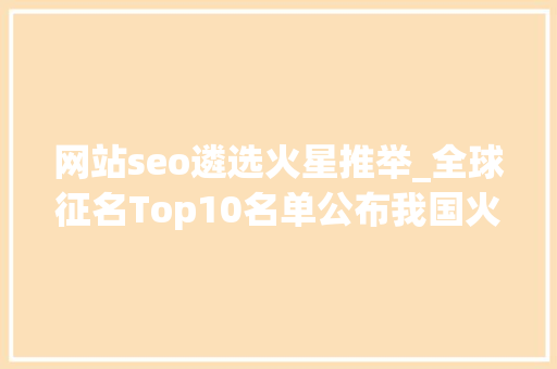 网站seo遴选火星推举_全球征名Top10名单公布我国火星车若何开展探火之旅 网站seo遴选火星推举_全球征名Top10名单公布我国火星车若何开展探火之旅 必应SEO
