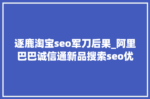 逐鹿淘宝seo军刀后果_阿里巴巴诚信通新品搜索seo优化引爆自然流量 网站建设公司 逐鹿淘宝seo军刀后果_阿里巴巴诚信通新品搜索seo优化引爆自然流量 逐鹿淘宝seo军刀后果_阿里巴巴诚信通新品搜索seo优化引爆自然流量 网站建设公司