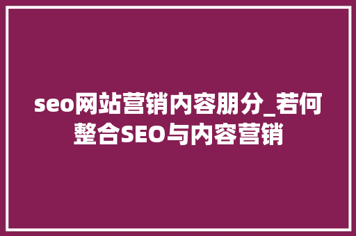 seo网站营销内容朋分_若何整合SEO与内容营销 seo网站营销内容朋分_若何整合SEO与内容营销 必应SEO