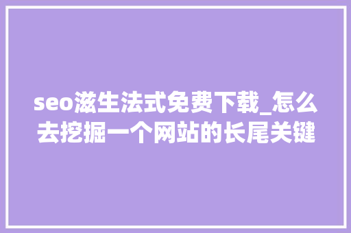 seo滋生法式免费下载_怎么去挖掘一个网站的长尾关键词