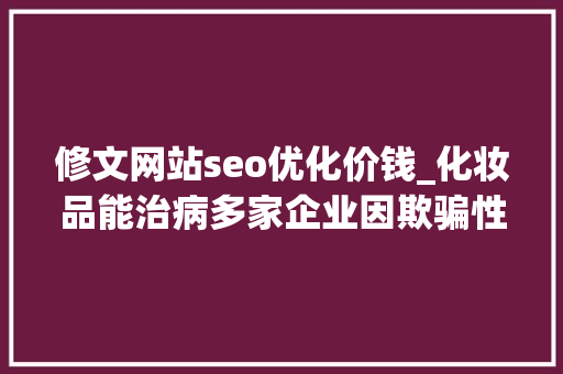 修文网站seo优化价钱_化妆品能治病多家企业因欺骗性宣传被罚  2024年第17期曝光台 修文网站seo优化价钱_化妆品能治病多家企业因欺骗性宣传被罚  2024年第17期曝光台 必应SEO