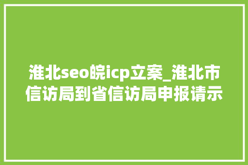 淮北seo皖icp立案_淮北市信访局到省信访局申报请示对接工作