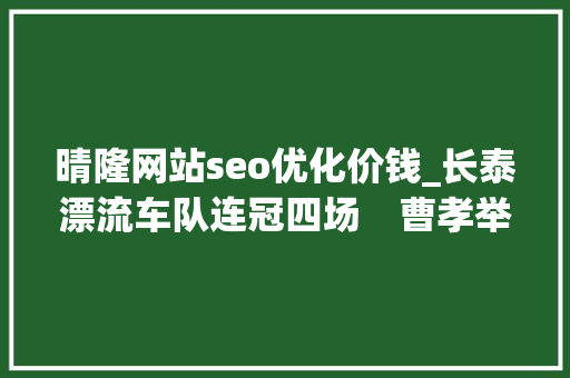 晴隆网站seo优化价钱_长泰漂流车队连冠四场　曹孝举守得云开见月明 晴隆网站seo优化价钱_长泰漂流车队连冠四场　曹孝举守得云开见月明 必应SEO