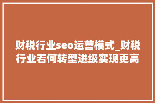财税行业seo运营模式_财税行业若何转型进级实现更高效获客