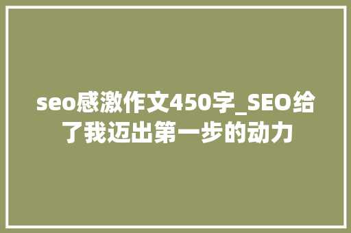 seo感激作文450字_SEO给了我迈出第一步的动力 seo感激作文450字_SEO给了我迈出第一步的动力 搜狗SEO