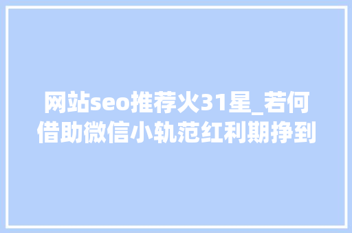 网站seo推荐火31星_若何借助微信小轨范红利期挣到第一桶金 网站seo推荐火31星_若何借助微信小轨范红利期挣到第一桶金 神马SEO