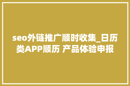seo外链推广顺时收集_日历类APP顺历 产品体验申报 seo外链推广顺时收集_日历类APP顺历 产品体验申报 网站建设公司