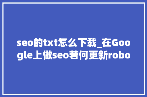 seo的txt怎么下载_在Google上做seo若何更新robotstxt文件 seo的txt怎么下载_在Google上做seo若何更新robotstxt文件 搜狗SEO