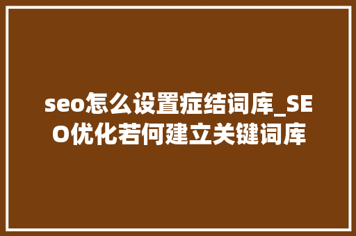 seo怎么设置症结词库_SEO优化若何建立关键词库 seo怎么设置症结词库_SEO优化若何建立关键词库 必应SEO