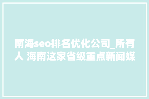 南海seo排名优化公司_所有人 海南这家省级重点新闻媒体招人啦想找工作的快来看 南海seo排名优化公司_所有人 海南这家省级重点新闻媒体招人啦想找工作的快来看 SEO关键词