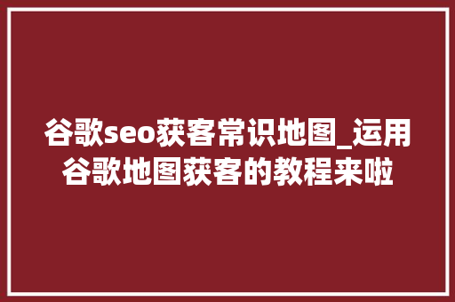谷歌seo获客常识地图_运用谷歌地图获客的教程来啦 谷歌seo获客常识地图_运用谷歌地图获客的教程来啦 网站建设公司