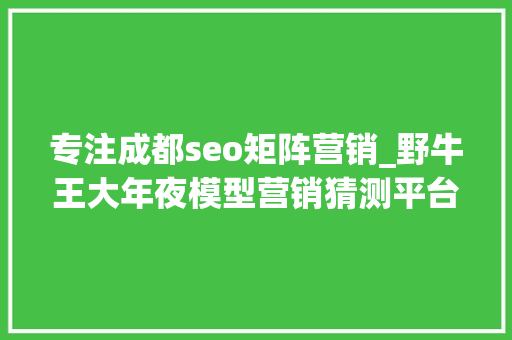 专注成都seo矩阵营销_野牛王大年夜模型营销猜测平台引领企业营销新时代 专注成都seo矩阵营销_野牛王大年夜模型营销猜测平台引领企业营销新时代 SEO关键词