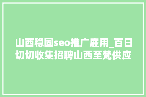 山西稳固seo推广雇用_百日切切收集招聘山西至梵供应链治理有限公司