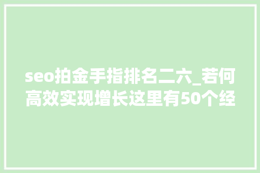 seo拍金手指排名二六_若何高效实现增长这里有50个经典的增长黑客策略 seo拍金手指排名二六_若何高效实现增长这里有50个经典的增长黑客策略 神马SEO