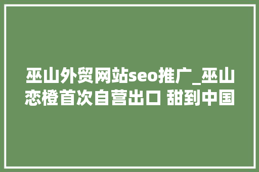 巫山外贸网站seo推广_巫山恋橙首次自营出口 甜到中国喷鼻香港 新加坡 菲律宾 巫山外贸网站seo推广_巫山恋橙首次自营出口 甜到中国喷鼻香港 新加坡 菲律宾 神马SEO