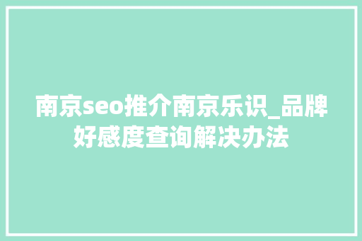 南京seo推介南京乐识_品牌好感度查询解决办法